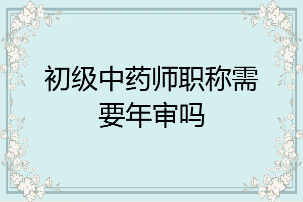 初级中药师职称需要年审吗