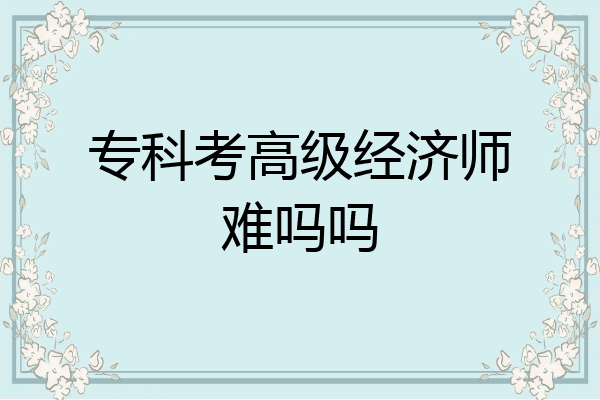 专科考高级经济师难吗吗