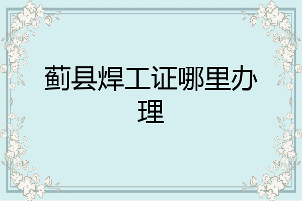 蓟县焊工证哪里办理