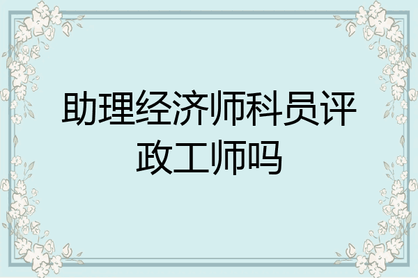 助理经济师科员评政工师吗