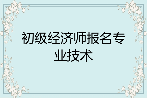 初级经济师报名专业技术