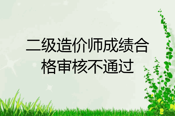 二级造价师成绩合格审核不通过