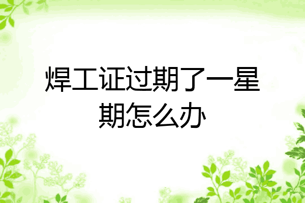 焊工证过期了一星期怎么办