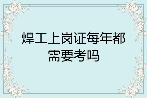 焊工上岗证每年都需要考吗