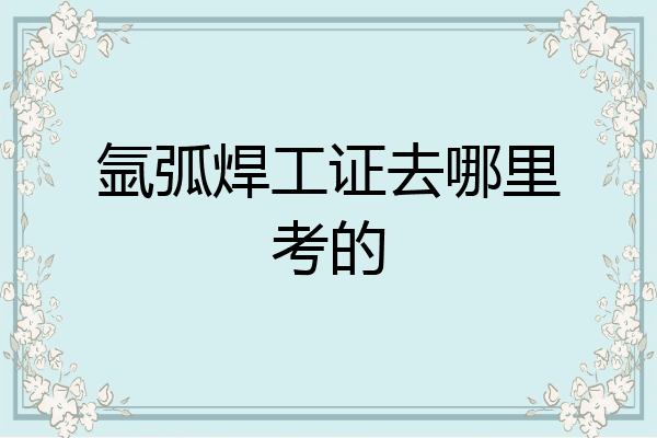 氩弧焊工证去哪里考的