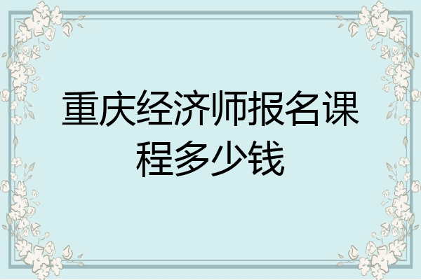 重庆经济师报名课程多少钱