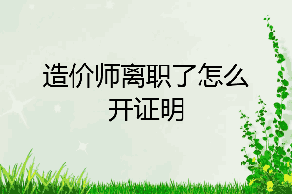 造价师离职了怎么开证明