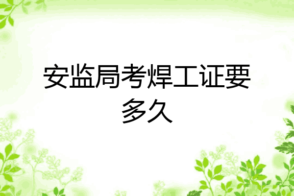 安监局考焊工证要多久