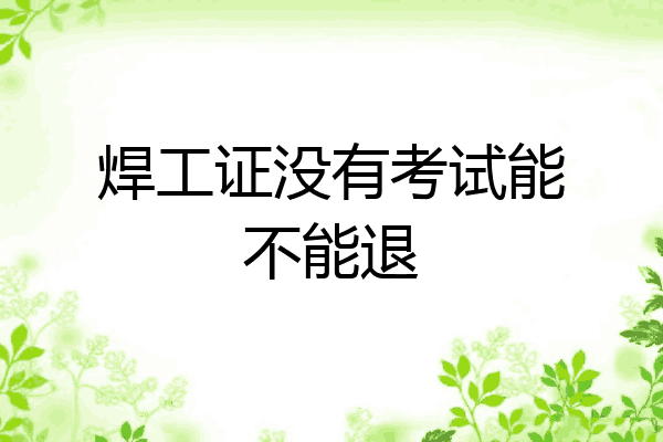 焊工证没有考试能不能退