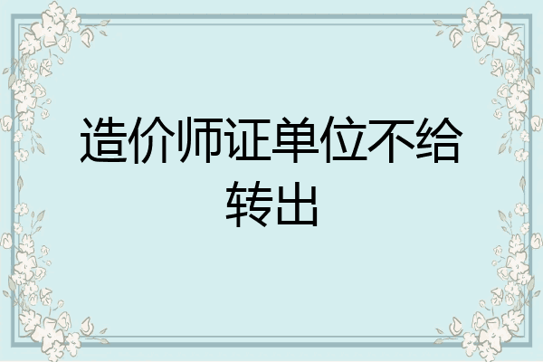 造价师证单位不给转出