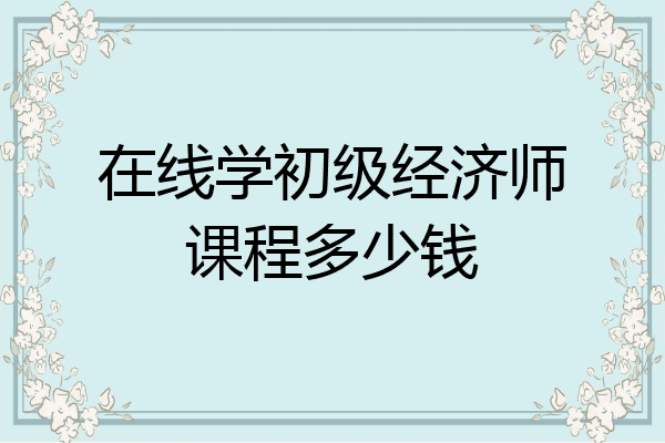 在线学初级经济师课程多少钱