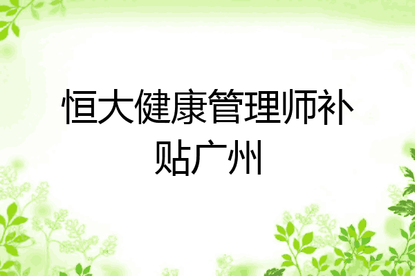 恒大健康管理师补贴广州