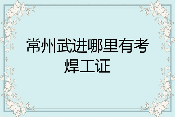 常州武进哪里有考焊工证