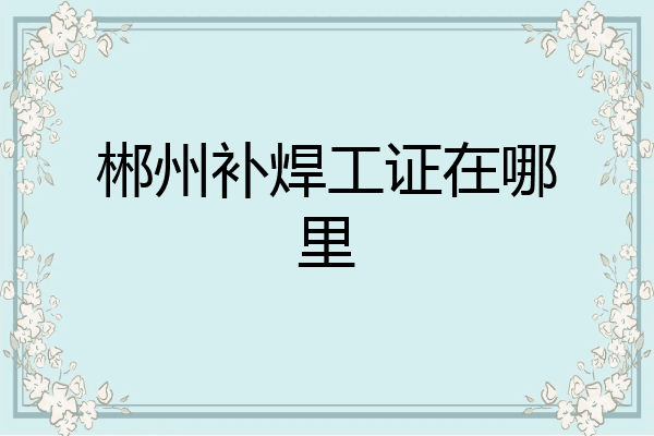 郴州补焊工证在哪里