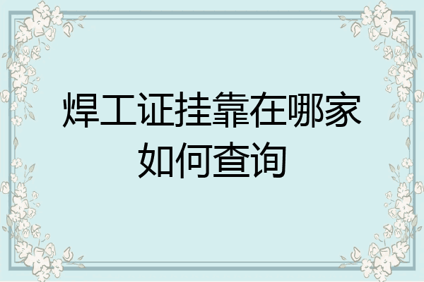 焊工证挂靠在哪家如何查询