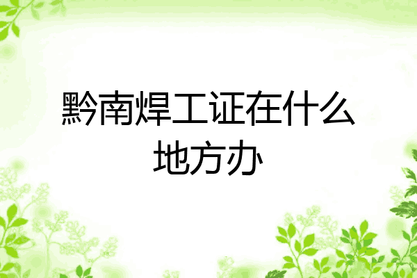 黔南焊工证在什么地方办