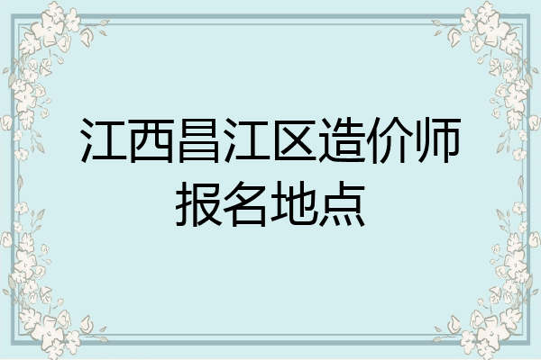 江西昌江区造价师报名地点