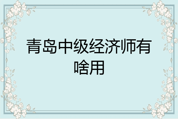 青岛中级经济师有啥用