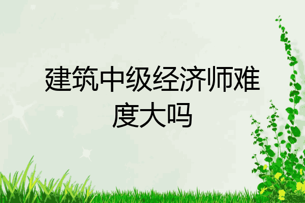 建筑中级经济师难度大吗