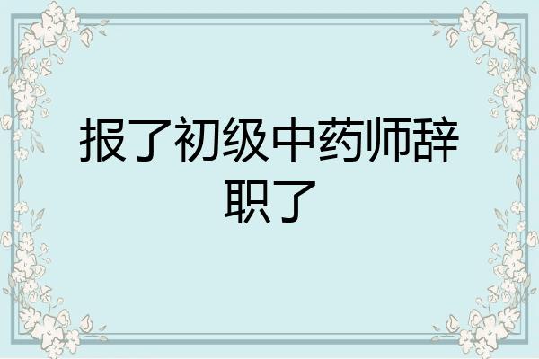 报了初级中药师辞职了