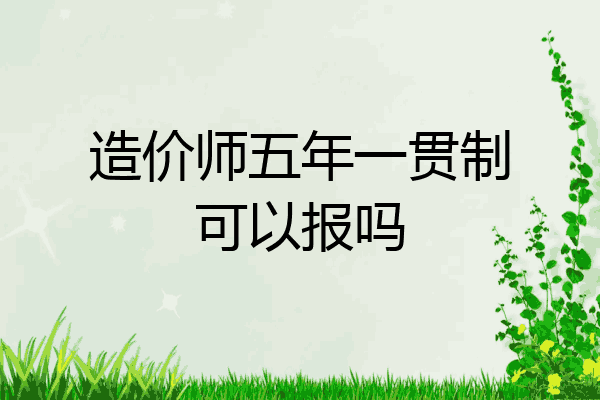 造价师五年一贯制可以报吗