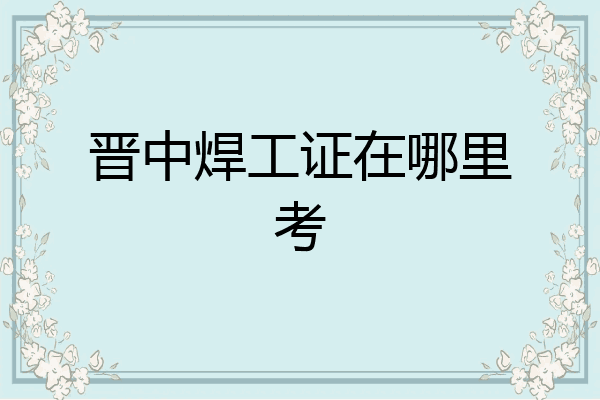 晋中焊工证在哪里考
