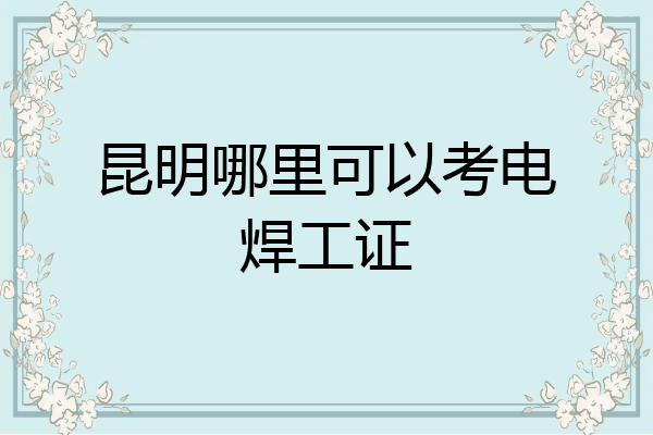 昆明哪里可以考电焊工证