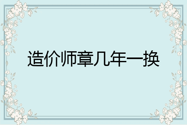造价师章几年一换