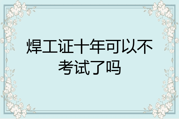 焊工证十年可以不考试了吗