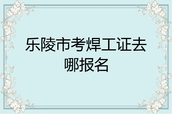 乐陵市考焊工证去哪报名