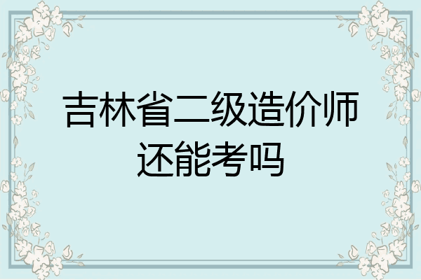 吉林省二级造价师还能考吗