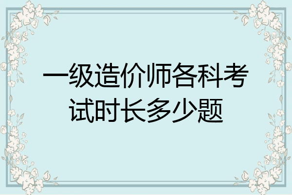 一级造价师各科考试时长多少题