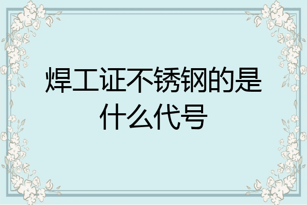 焊工证不锈钢的是什么代号