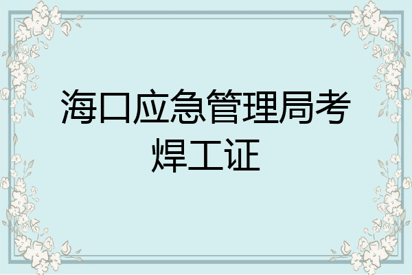 海口应急管理局考焊工证