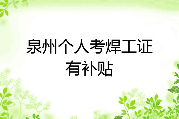 泉州个人考焊工证有补贴