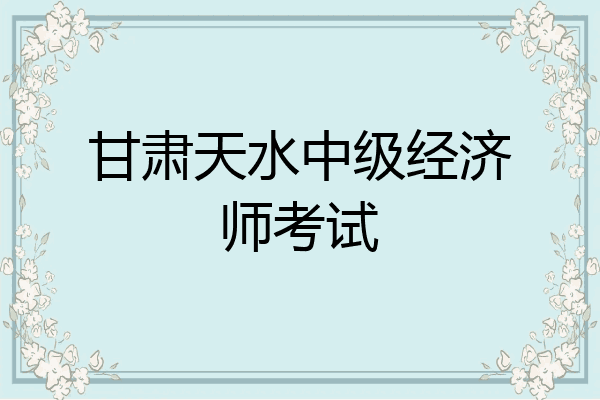 甘肃天水中级经济师考试