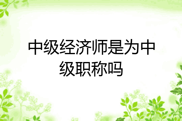 中级经济师是为中级职称吗