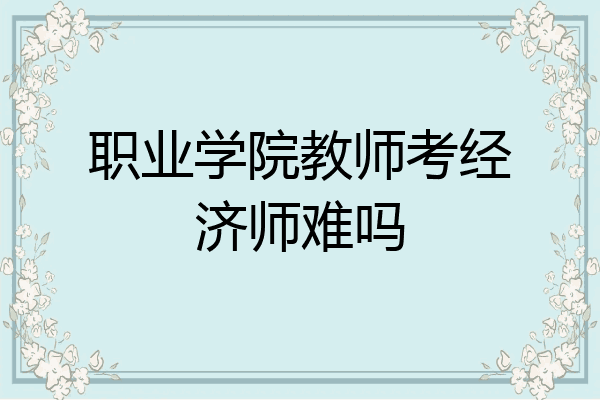 职业学院教师考经济师难吗