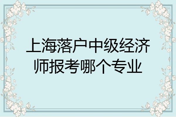 上海落户中级经济师报考哪个专业