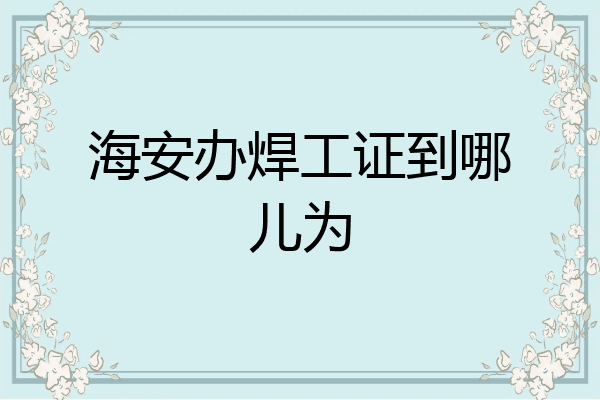海安办焊工证到哪儿为