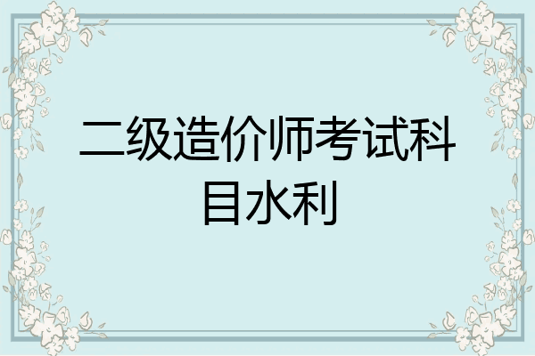 二级造价师考试科目水利