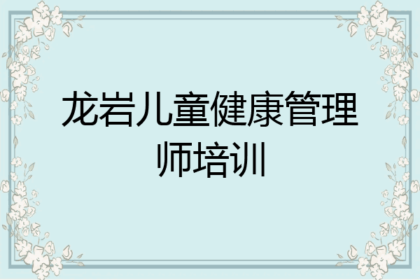 龙岩儿童健康管理师培训