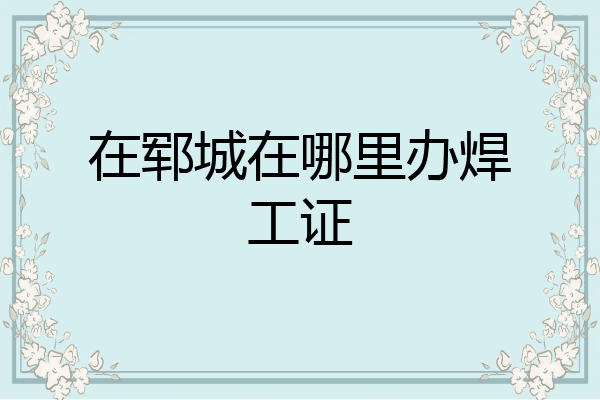 在郓城在哪里办焊工证