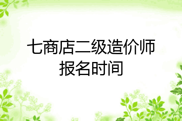 七商店二级造价师报名时间