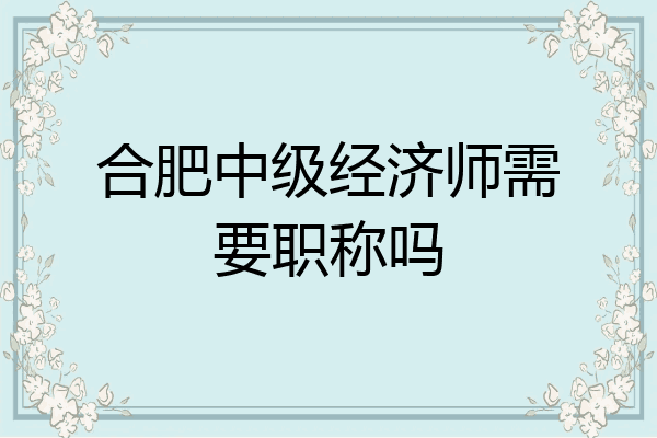 合肥中级经济师需要职称吗
