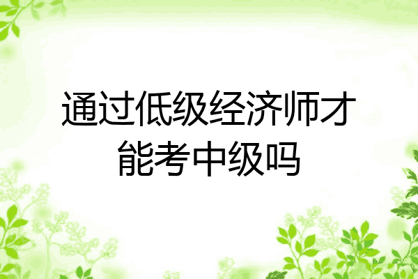 通过低级经济师才能考中级吗