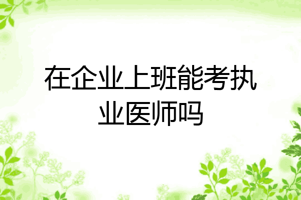 在企业上班能考执业医师吗