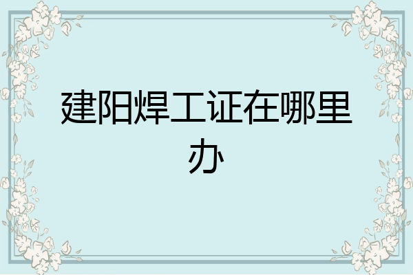 建阳焊工证在哪里办