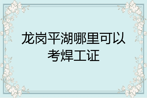 龙岗平湖哪里可以考焊工证