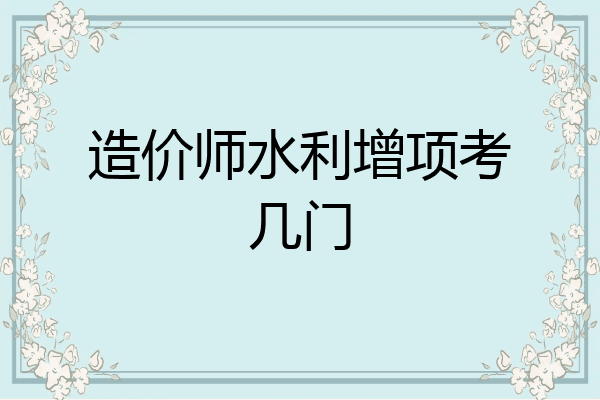 造价师水利增项考几门